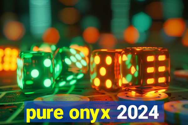 pure onyx 2024